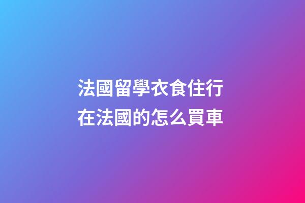 法國留學衣食住行 在法國的怎么買車